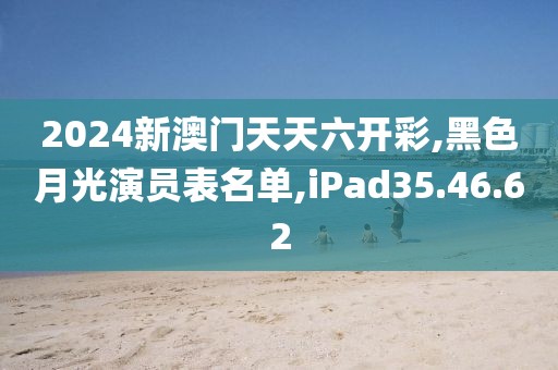 2024新澳门天天六开彩,黑色月光演员表名单,iPad35.46.62