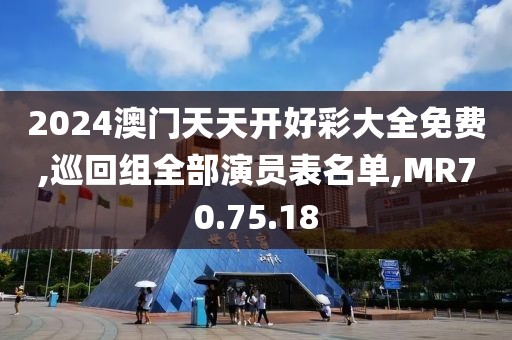 2024澳门天天开好彩大全免费,巡回组全部演员表名单,MR70.75.18