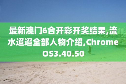 最新澳门6合开彩开奖结果,流水迢迢全部人物介绍,ChromeOS3.40.50