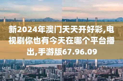 新2024年澳门天天开好彩,电视剧你也有今天在哪个平台播出,手游版67.96.09