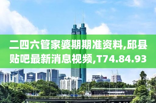 二四六管家婆期期准资料,邱县贴吧最新消息视频,T74.84.93