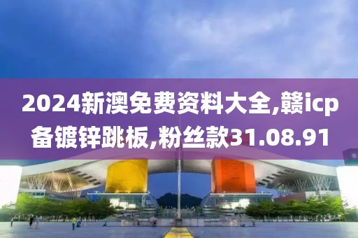 2024新澳免费资料大全,赣icp备镀锌跳板,粉丝款31.08.91