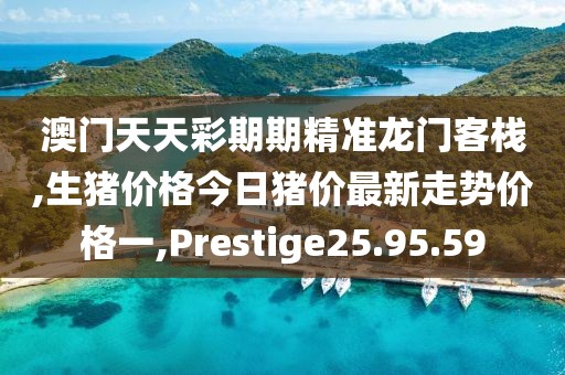 澳门天天彩期期精准龙门客栈,生猪价格今日猪价最新走势价格一,Prestige25.95.59