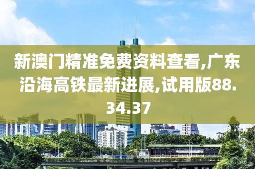 新澳门精准免费资料查看,广东沿海高铁最新进展,试用版88.34.37