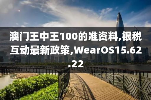 澳门王中王100的准资料,银税互动最新政策,WearOS15.62.22