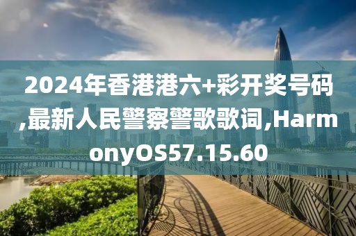 2024年香港港六+彩开奖号码,最新人民警察警歌歌词,HarmonyOS57.15.60