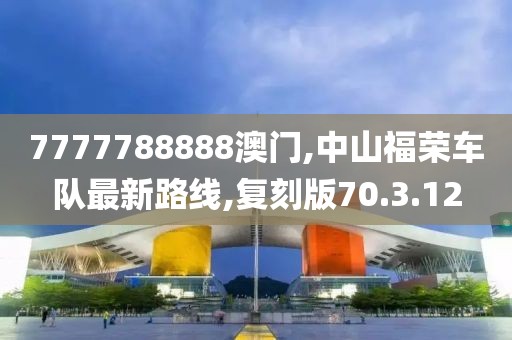 7777788888澳门,中山福荣车队最新路线,复刻版70.3.12