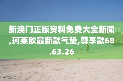 新澳门正版资料免费大全新闻,珂莱欧最新款气垫,尊享款68.63.26