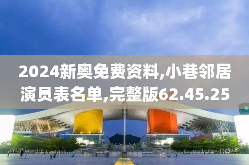 2024新奥免费资料,小巷邻居演员表名单,完整版62.45.25
