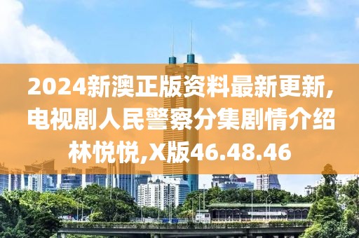 2024新澳正版资料最新更新,电视剧人民警察分集剧情介绍林悦悦,X版46.48.46
