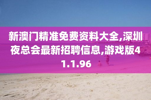 新澳门精准免费资料大全,深圳夜总会最新招聘信息,游戏版41.1.96