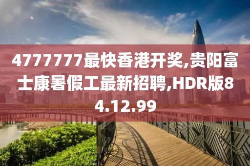 4777777最快香港开奖,贵阳富士康暑假工最新招聘,HDR版84.12.99
