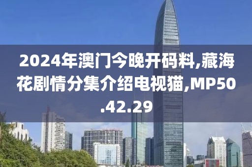 2024年澳门今晚开码料,藏海花剧情分集介绍电视猫,MP50.42.29