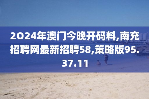 2O24年澳门今晚开码料,南充招聘网最新招聘58,策略版95.37.11