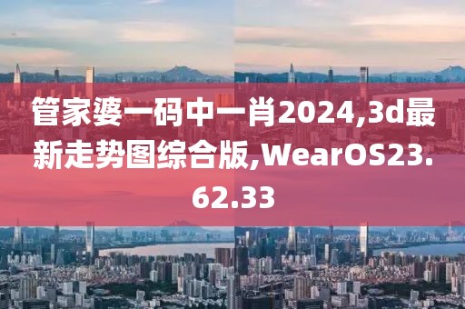 管家婆一码中一肖2024,3d最新走势图综合版,WearOS23.62.33