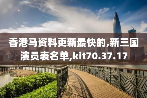 香港马资料更新最快的,新三国演员表名单,kit70.37.17