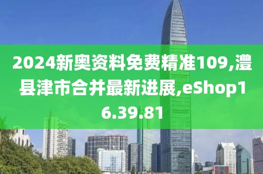 2024新奥资料免费精准109,澧县津市合并最新进展,eShop16.39.81