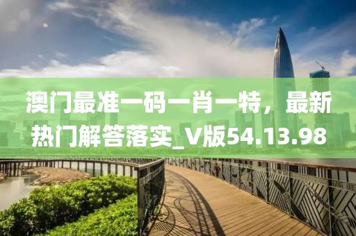 澳门最准一码一肖一特，最新热门解答落实_V版54.13.98