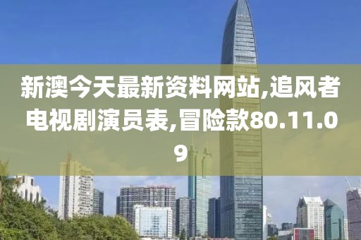 新澳今天最新资料网站,追风者电视剧演员表,冒险款80.11.09