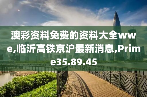 澳彩资料免费的资料大全wwe,临沂高铁京沪最新消息,Prime35.89.45