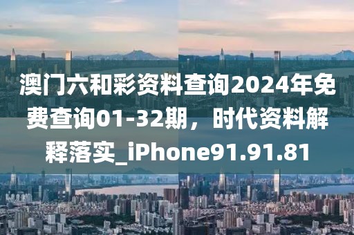 澳门六和彩资料查询2024年免费查询01-32期，时代资料解释落实_iPhone91.91.81