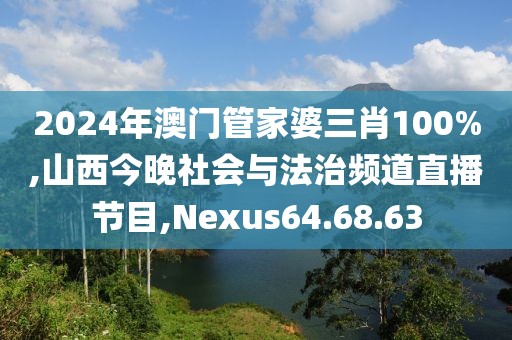 2024年澳门管家婆三肖100%,山西今晚社会与法治频道直播节目,Nexus64.68.63