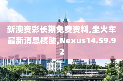 新澳资彩长期免费资料,坐火车最新消息核酸,Nexus14.59.92