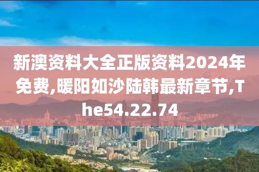 新澳资料大全正版资料2024年免费,暖阳如沙陆韩最新章节,The54.22.74