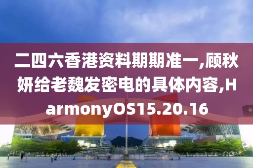 二四六香港资料期期准一,顾秋妍给老魏发密电的具体内容,HarmonyOS15.20.16