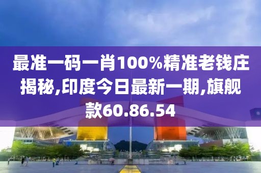 最准一码一肖100%精准老钱庄揭秘,印度今日最新一期,旗舰款60.86.54