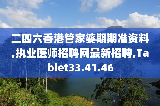 二四六香港管家婆期期准资料,执业医师招聘网最新招聘,Tablet33.41.46