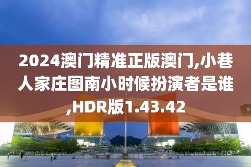 2024澳门精准正版澳门,小巷人家庄图南小时候扮演者是谁,HDR版1.43.42