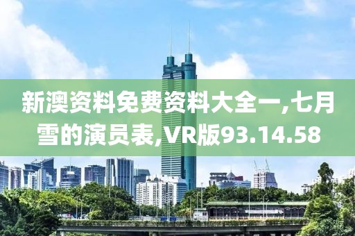 新澳资料免费资料大全一,七月雪的演员表,VR版93.14.58