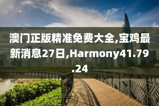 澳门正版精准免费大全,宝鸡最新消息27日,Harmony41.79.24
