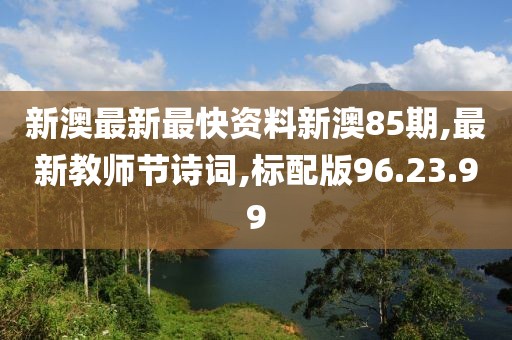 新澳最新最快资料新澳85期,最新教师节诗词,标配版96.23.99