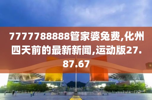 7777788888管家婆兔费,化州四天前的最新新闻,运动版27.87.67