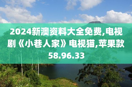 2024新澳资料大全免费,电视剧《小巷人家》电视猫,苹果款58.96.33