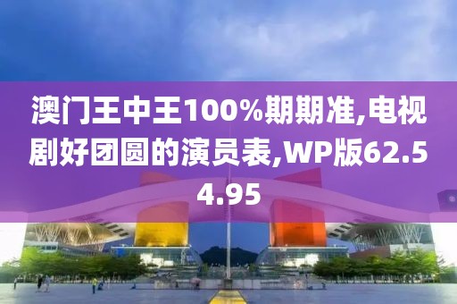 澳门王中王100%期期准,电视剧好团圆的演员表,WP版62.54.95