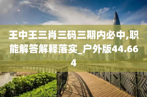 王中王三肖三码三期内必中,职能解答解释落实_户外版44.664