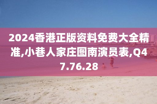2024香港正版资料免费大全精准,小巷人家庄图南演员表,Q47.76.28
