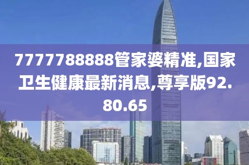 7777788888管家婆精准,国家卫生健康最新消息,尊享版92.80.65