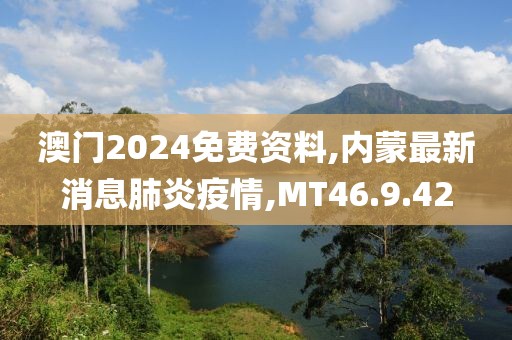 澳门2024免费资料,内蒙最新消息肺炎疫情,MT46.9.42