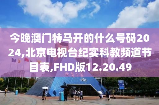 今晚澳门特马开的什么号码2024,北京电视台纪实科教频道节目表,FHD版12.20.49