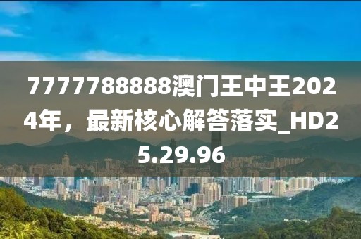 7777788888澳门王中王2024年，最新核心解答落实_HD25.29.96