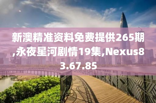 新澳精准资料免费提供265期,永夜星河剧情19集,Nexus83.67.85