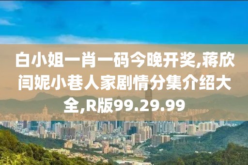 白小姐一肖一码今晚开奖,蒋欣闫妮小巷人家剧情分集介绍大全,R版99.29.99