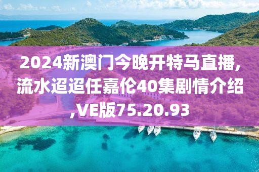 2024新澳门今晚开特马直播,流水迢迢任嘉伦40集剧情介绍,VE版75.20.93