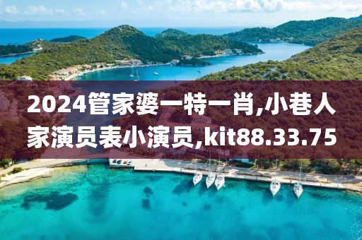 2024管家婆一特一肖,小巷人家演员表小演员,kit88.33.75