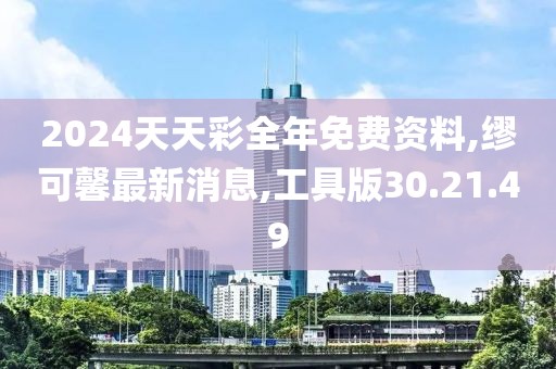 2024天天彩全年免费资料,缪可馨最新消息,工具版30.21.49