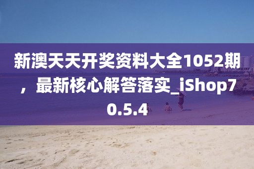 新澳天天开奖资料大全1052期，最新核心解答落实_iShop70.5.4